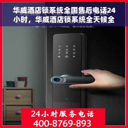 华威酒店锁系统全国售后电话24小时，华威酒店锁系统全天候全国售后电话服务保障