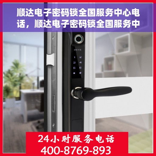 顺达电子密码锁全国服务中心电话，顺达电子密码锁全国服务中心联系电话及售后支持详解