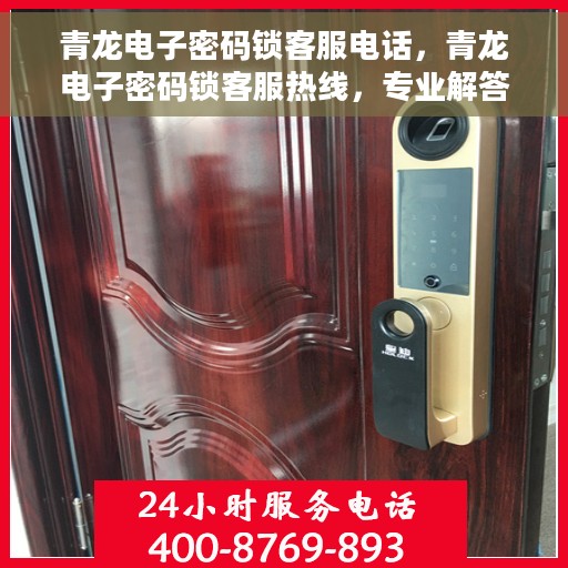 青龙电子密码锁客服电话，青龙电子密码锁客服热线，专业解答与售后无忧服务