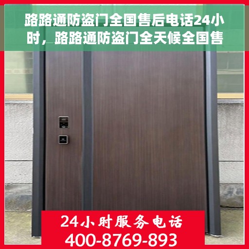 路路通防盗门全国售后电话24小时，路路通防盗门全天候全国售后热线电话服务保障