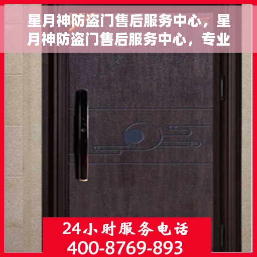 星月神防盗门售后服务中心，星月神防盗门售后服务中心，专业维护，无忧服务