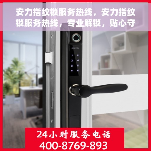 安力指纹锁服务热线，安力指纹锁服务热线，专业解锁，贴心守护您的安全门户