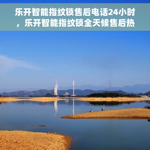 乐开智能指纹锁售后电话24小时，乐开智能指纹锁全天候售后热线服务保障