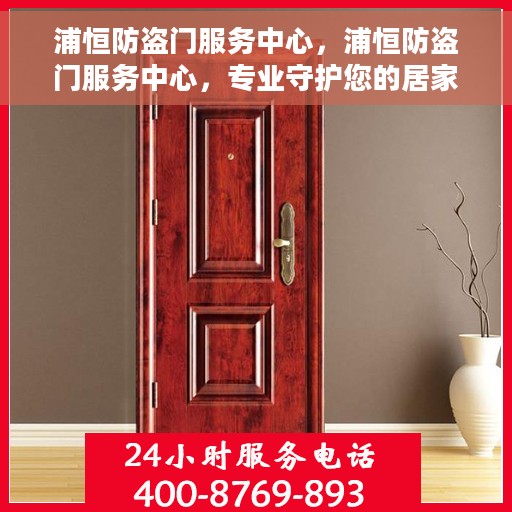 浦恒防盗门服务中心，浦恒防盗门服务中心，专业守护您的居家安全