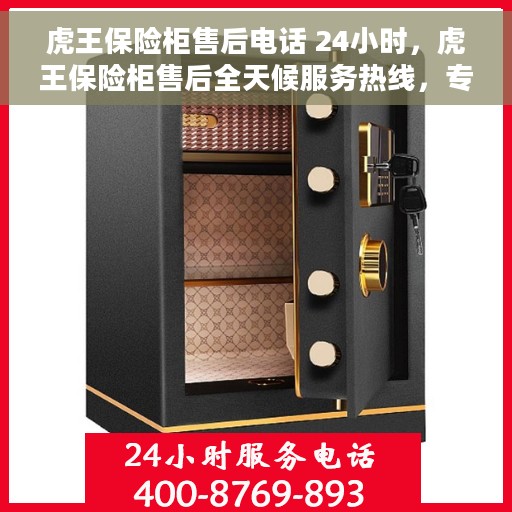 虎王保险柜售后电话 24小时，虎王保险柜售后全天候服务热线，专业解答与快速响应，保障您的安全无忧