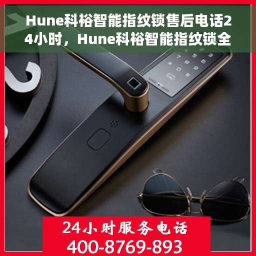 Hune科裕智能指纹锁售后电话24小时，Hune科裕智能指纹锁全天候售后服务热线电话