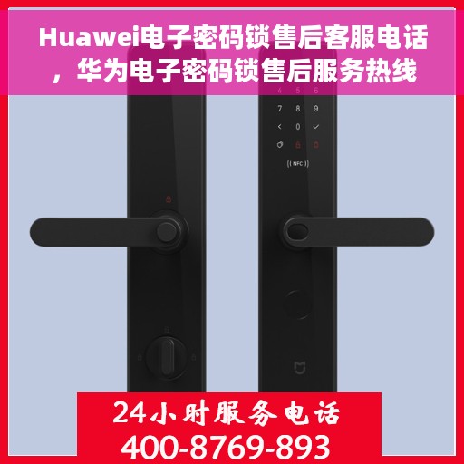 Huawei电子密码锁售后客服电话，华为电子密码锁售后服务热线及客服支持指南