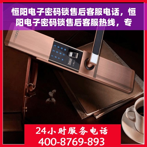 恒阳电子密码锁售后客服电话，恒阳电子密码锁售后客服热线，专业解答与售后无忧支持