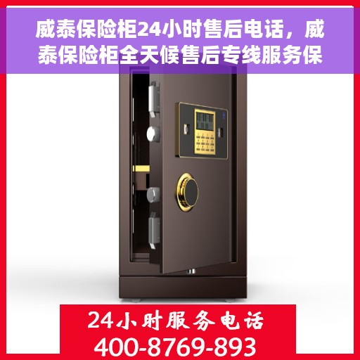 威泰保险柜24小时售后电话，威泰保险柜全天候售后专线服务保障，贴心服务不打烊！
