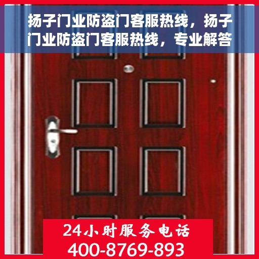 扬子门业防盗门客服热线，扬子门业防盗门客服热线，专业解答您的安全与品质疑问