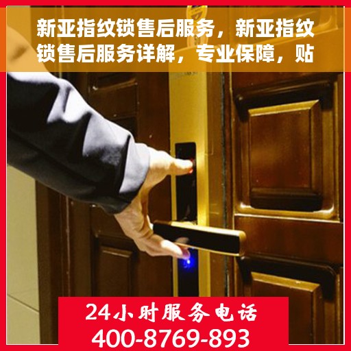 新亚指纹锁售后服务，新亚指纹锁售后服务详解，专业保障，贴心服务