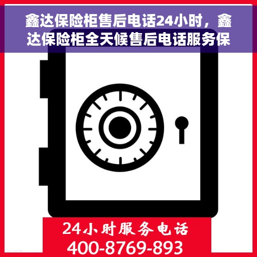 鑫达保险柜售后电话24小时，鑫达保险柜全天候售后电话服务保障