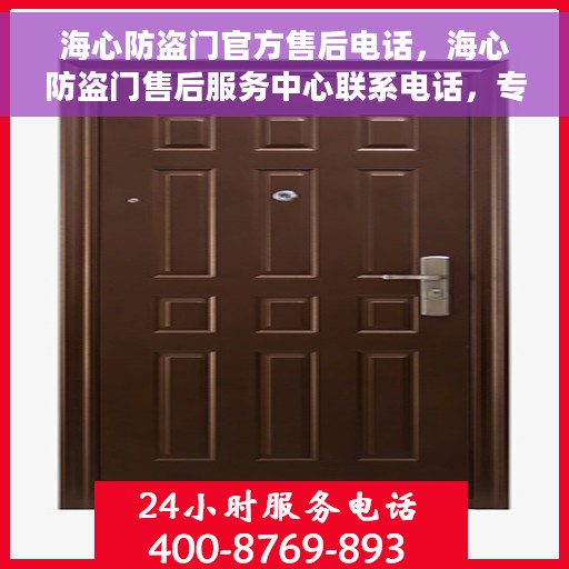 海心防盗门官方售后电话，海心防盗门售后服务中心联系电话，专业解决您的安全之门问题