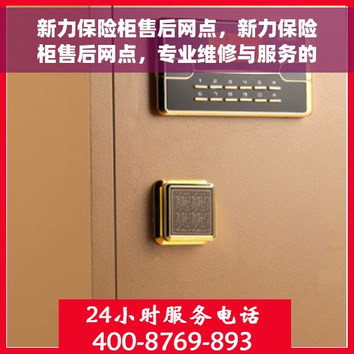新力保险柜售后网点，新力保险柜售后网点，专业维修与服务的全方位支持