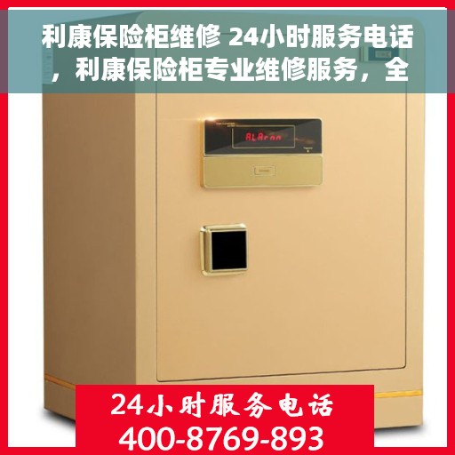 利康保险柜维修 24小时服务电话，利康保险柜专业维修服务，全天候电话响应！