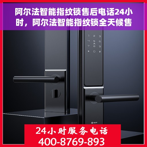 阿尔法智能指纹锁售后电话24小时，阿尔法智能指纹锁全天候售后电话服务支持