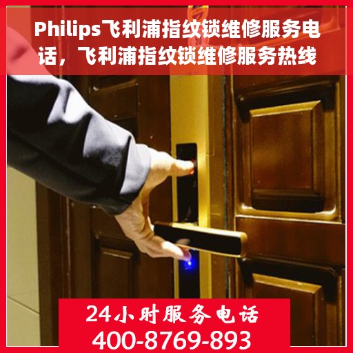 Philips飞利浦指纹锁维修服务电话，飞利浦指纹锁维修服务热线及售后支持详解