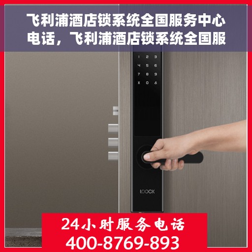 飞利浦酒店锁系统全国服务中心电话，飞利浦酒店锁系统全国服务中心联系电话及售后支持服务介绍