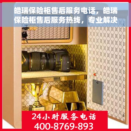 皓瑞保险柜售后服务电话，皓瑞保险柜售后服务热线，专业解决您的安全存储问题