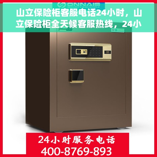 山立保险柜客服电话24小时，山立保险柜全天候客服热线，24小时无间断服务