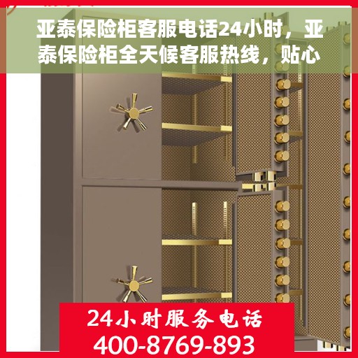 亚泰保险柜客服电话24小时，亚泰保险柜全天候客服热线，贴心服务，随时为您守候
