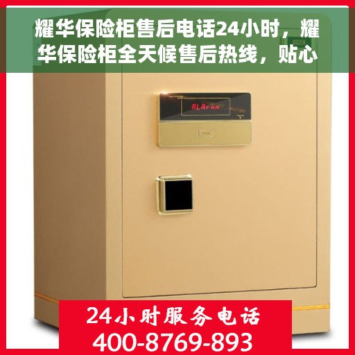 耀华保险柜售后电话24小时，耀华保险柜全天候售后热线，贴心服务随叫随到