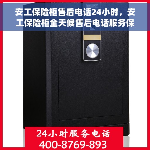 安工保险柜售后电话24小时，安工保险柜全天候售后电话服务保障