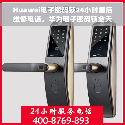 Huawei电子密码锁24小时售后维修电话，华为电子密码锁全天候售后维修服务热线