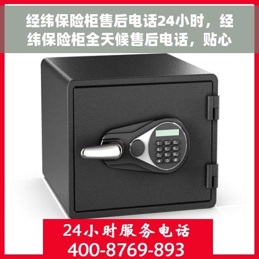 经纬保险柜售后电话24小时，经纬保险柜全天候售后电话，贴心服务随叫随应