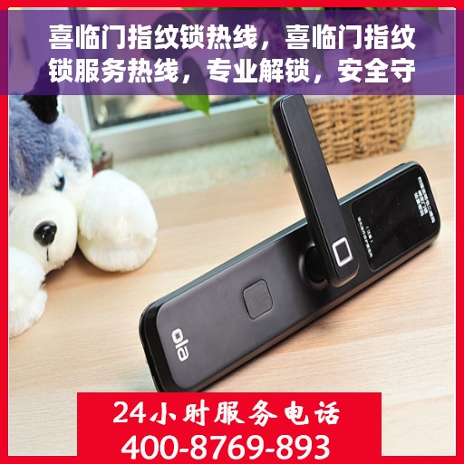 喜临门指纹锁热线，喜临门指纹锁服务热线，专业解锁，安全守护您的家门