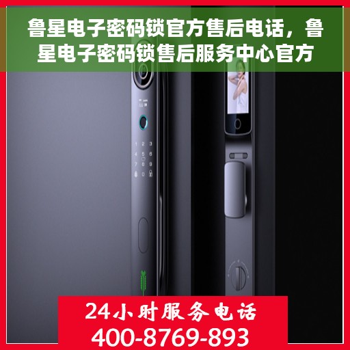 鲁星电子密码锁官方售后电话，鲁星电子密码锁售后服务中心官方联系电话