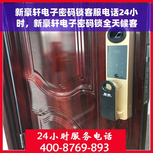 新豪轩电子密码锁客服电话24小时，新豪轩电子密码锁全天候客服热线支持