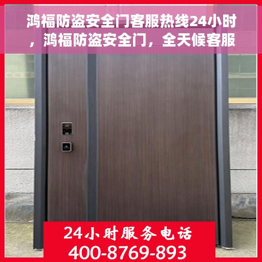 鸿福防盗安全门客服热线24小时，鸿福防盗安全门，全天候客服热线，守护您的安全无间断
