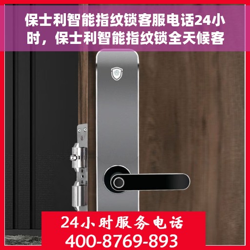保士利智能指纹锁客服电话24小时，保士利智能指纹锁全天候客服热线，贴心服务，随时为您开放