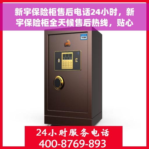 新宇保险柜售后电话24小时，新宇保险柜全天候售后热线，贴心服务不打烊