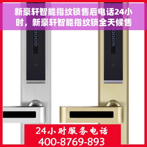 新豪轩智能指纹锁售后电话24小时，新豪轩智能指纹锁全天候售后服务热线，专业解答，无忧服务