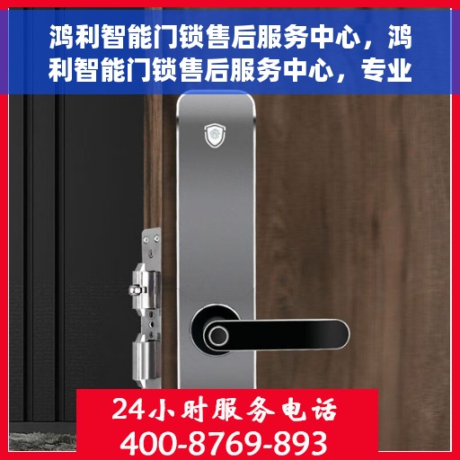 鸿利智能门锁售后服务中心，鸿利智能门锁售后服务中心，专业级服务，为您的安全保驾护航