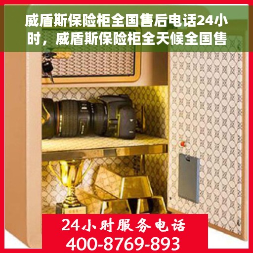 威盾斯保险柜全国售后电话24小时，威盾斯保险柜全天候全国售后热线电话，贴心服务不打烊