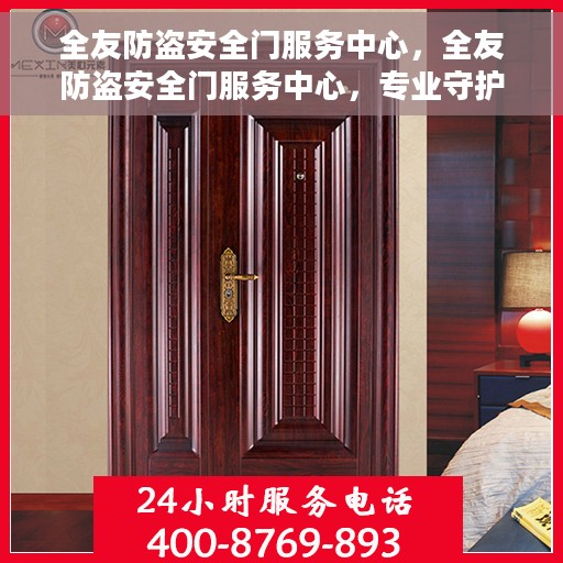 全友防盗安全门服务中心，全友防盗安全门服务中心，专业守护，安全无忧
