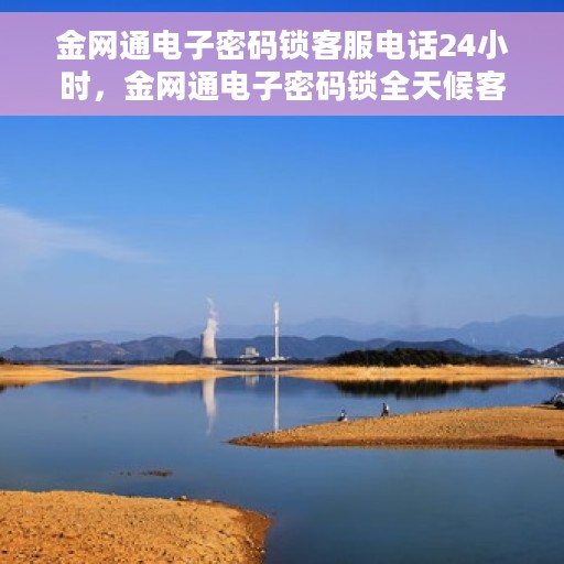金网通电子密码锁客服电话24小时，金网通电子密码锁全天候客服热线支持