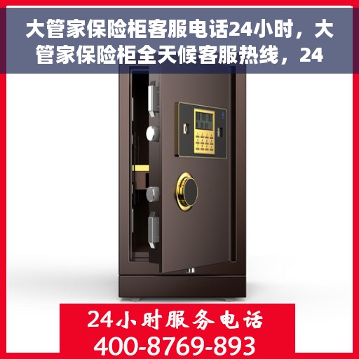 大管家保险柜客服电话24小时，大管家保险柜全天候客服热线，24小时无间断服务支持