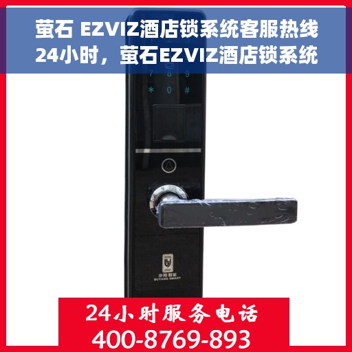 萤石 EZVIZ酒店锁系统客服热线24小时，萤石EZVIZ酒店锁系统全天候客服热线