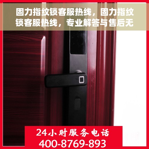 固力指纹锁客服热线，固力指纹锁客服热线，专业解答与售后无忧服务