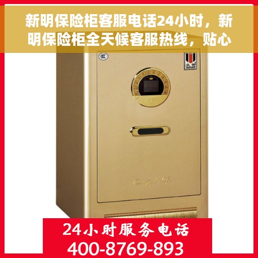 新明保险柜客服电话24小时，新明保险柜全天候客服热线，贴心服务，随时为您解答