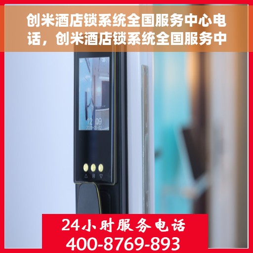 创米酒店锁系统全国服务中心电话，创米酒店锁系统全国服务中心联系电话及售后支持详解