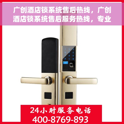广创酒店锁系统售后热线，广创酒店锁系统售后服务热线，专业解决您的锁具问题