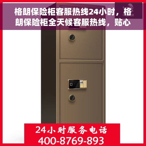 格朗保险柜客服热线24小时，格朗保险柜全天候客服热线，贴心守护您的安全
