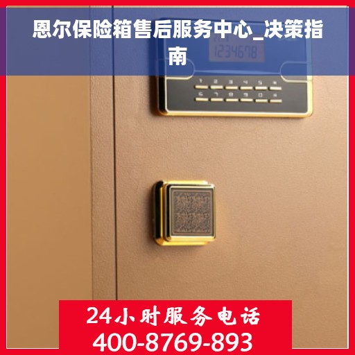 恩尔保险箱售后服务中心_决策指南