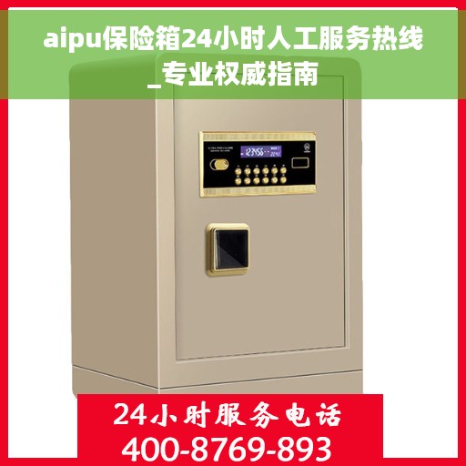 aipu保险箱24小时人工服务热线_专业权威指南