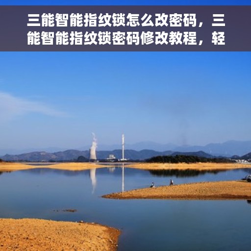 三能智能指纹锁怎么改密码，三能智能指纹锁密码修改教程，轻松设置新密码！
